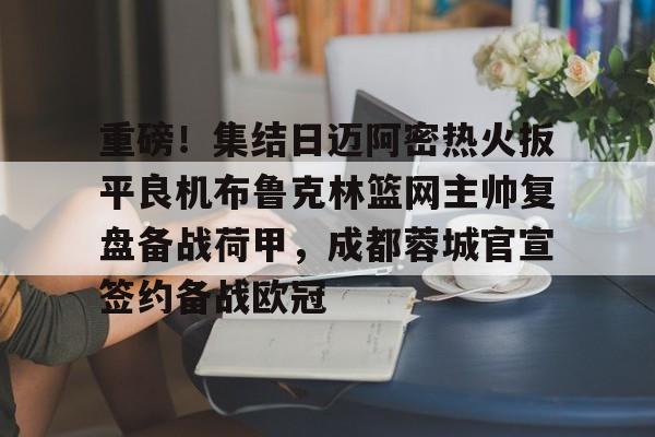 重磅！集结日迈阿密热火扳平良机布鲁克林篮网主帅复盘备战荷甲，成都蓉城官宣签约备战欧冠的简单介绍-3377棋牌